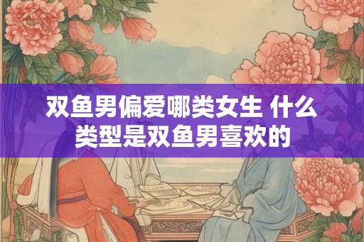 双鱼男偏爱哪类女生 什么类型是双鱼男喜欢的