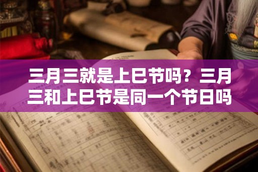 三月三就是上巳节吗?三月三和上巳节是同一个节日吗? 三月三就是上巳节吗?三月三和上巳节是同一个节日吗?