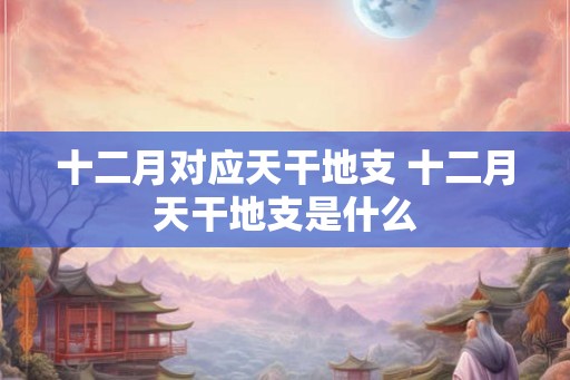 十二月对应天干地支 十二月天干地支是什么