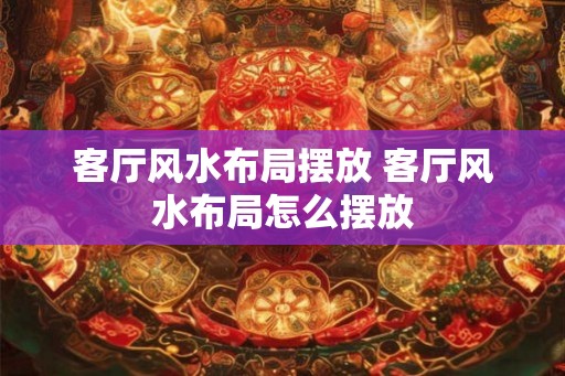 客厅风水布局摆放 客厅风水布局怎么摆放