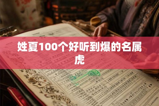 姓夏100个好听到爆的名属虎 姓夏100个好听到爆的名属虎