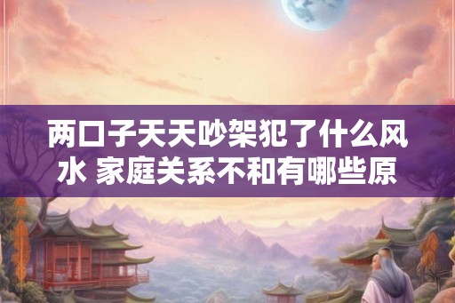 两口子天天吵架犯了什么风水 家庭关系不和有哪些原因