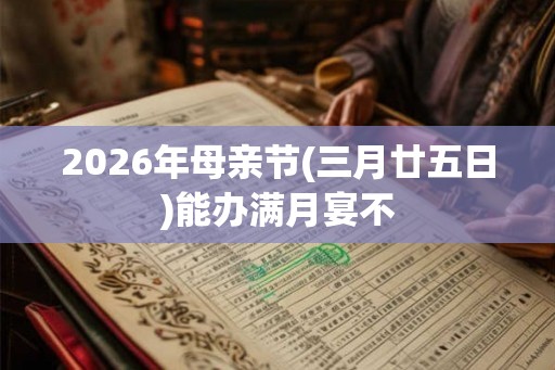 2026年母亲节(三月廿五日)能办满月宴不