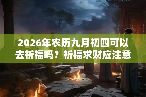 2026年农历九月初四可以去祈福吗？祈福求财应注意什么？