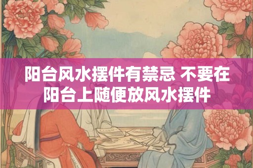 阳台风水摆件有禁忌 不要在阳台上随便放风水摆件