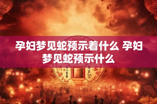 孕妇梦见蛇预示着什么 孕妇梦见蛇预示什么