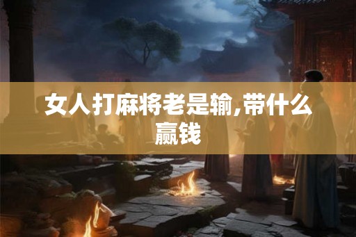 女人打麻将老是输,带什么赢钱 女人打麻将老是输,带什么赢钱