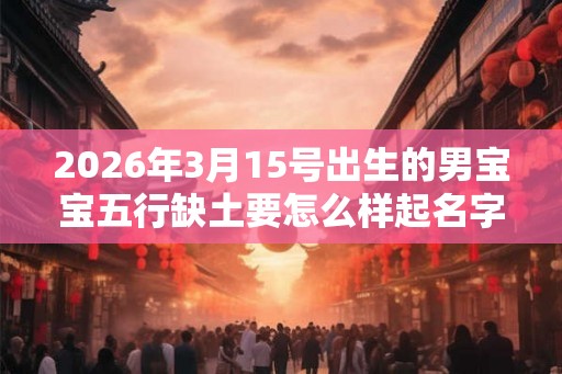 2026年3月15号出生的男宝宝五行缺土要怎么样起名字