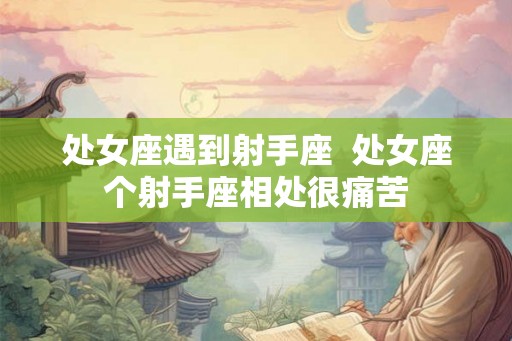 处女座遇到射手座  处女座个射手座相处很痛苦