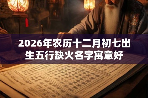 2026年农历十二月初七出生五行缺火名字寓意好