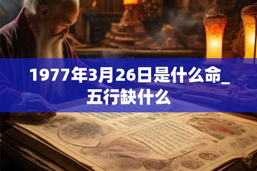 1977年3月26日是什么命_五行缺什么