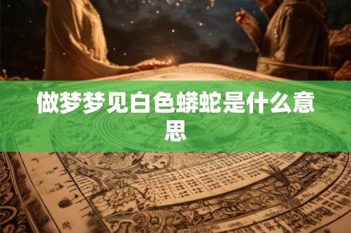 做梦梦见白色蟒蛇是什么意思