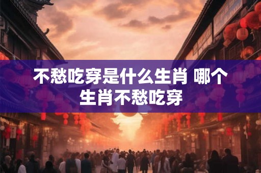 不愁吃穿是什么生肖 哪个生肖不愁吃穿