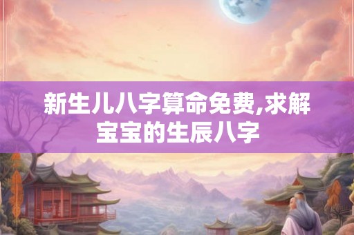 新生儿八字算命免费,求解宝宝的生辰八字