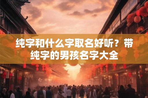 纯字和什么字取名好听？带纯字的男孩名字大全