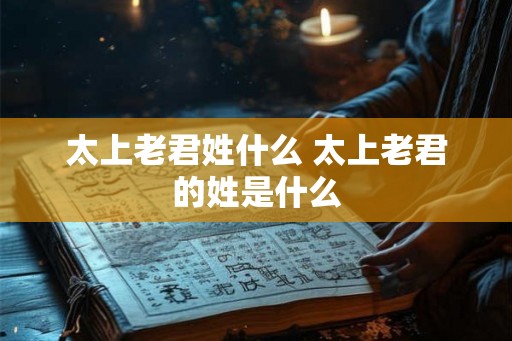 太上老君姓什么 太上老君的姓是什么 太上老君姓什么 太上老君的姓是什么