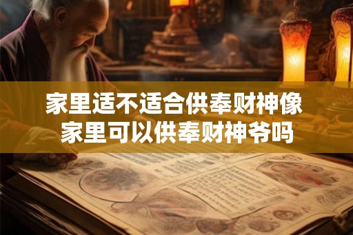 家里适不适合供奉财神像 家里可以供奉财神爷吗 家里适不适合供奉财神像 家里可以供奉财神爷吗