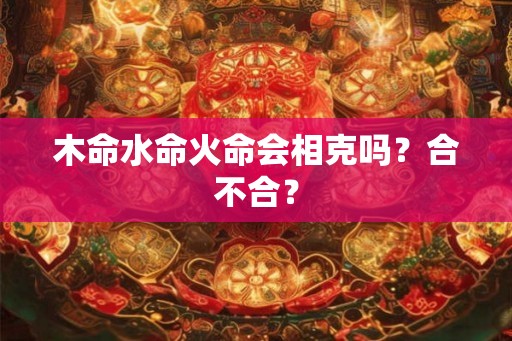 木命水命火命会相克吗?合不合? 木命水命火命会相克吗?合不合?