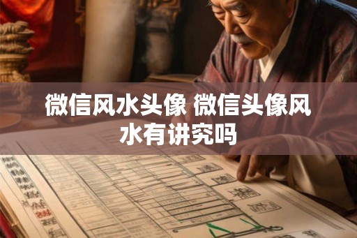 微信风水头像 微信头像风水有讲究吗