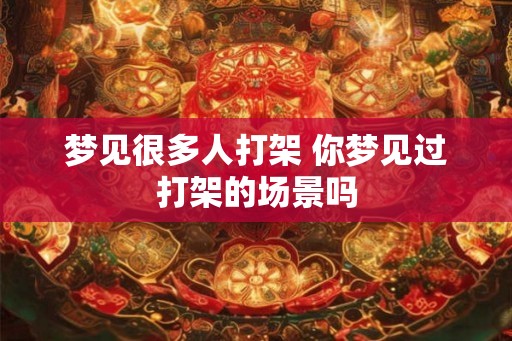 梦见很多人打架 你梦见过打架的场景吗 梦见很多人打架 你梦见过打架的场景吗