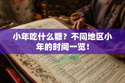 小年吃什么糖？不同地区小年的时间一览！