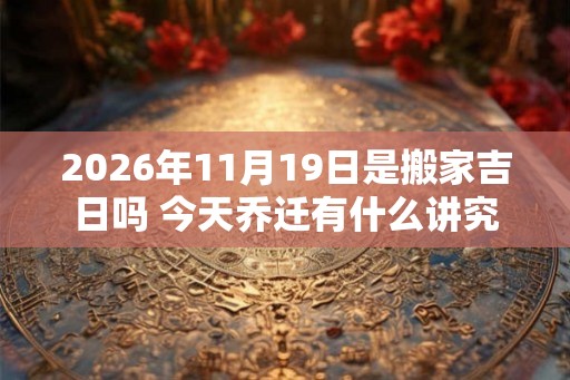 2026年11月19日是搬家吉日吗 今天乔迁有什么讲究