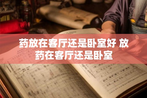 药放在客厅还是卧室好 放药在客厅还是卧室 药放在客厅还是卧室好 放药在客厅还是卧室