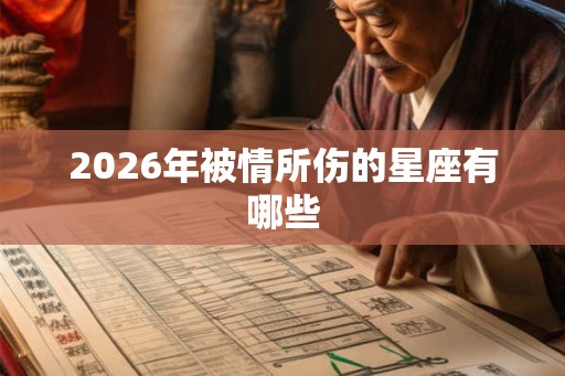 2026年被情所伤的星座有哪些