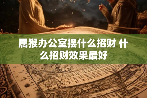 属猴办公室摆什么招财 什么招财效果最好