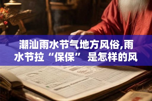 潮汕雨水节气地方风俗,雨水节拉“保保” 是怎样的风俗? 潮汕雨水节气地方风俗,雨水节拉“保保” 是怎样的风俗?