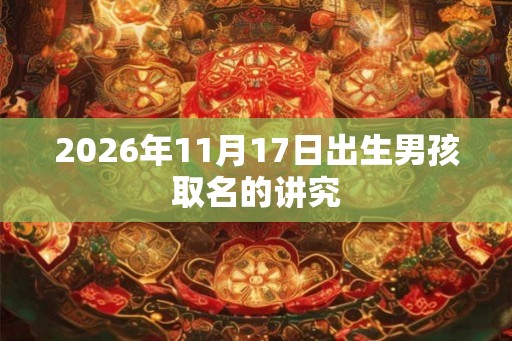 2026年11月17日出生男孩取名的讲究 2026年11月17日出生男孩取名的讲究
