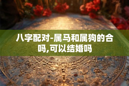 八字配对-属马和属狗的合吗,可以结婚吗