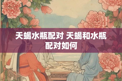 天蝎水瓶配对 天蝎和水瓶配对如何