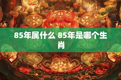 85年属什么 85年是哪个生肖 85年属什么 85年是哪个生肖