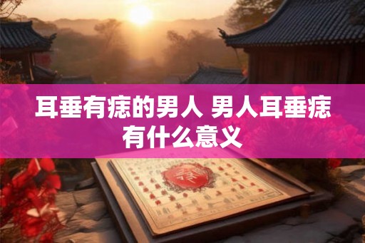 耳垂有痣的男人 男人耳垂痣有什么意义