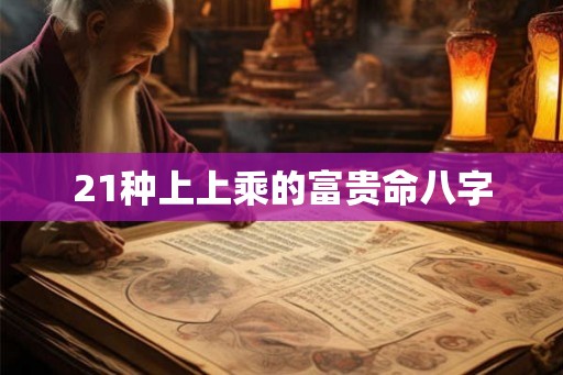 21种上上乘的富贵命八字 21种上上乘的富贵命八字