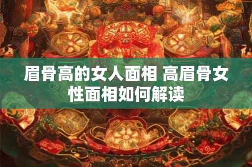 眉骨高的女人面相 高眉骨女性面相如何解读