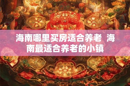 海南哪里买房适合养老  海南最适合养老的小镇