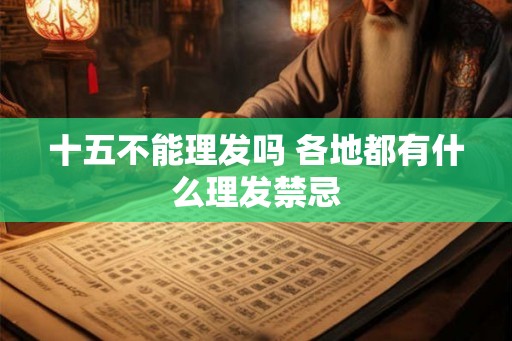 十五不能理发吗 各地都有什么理发禁忌