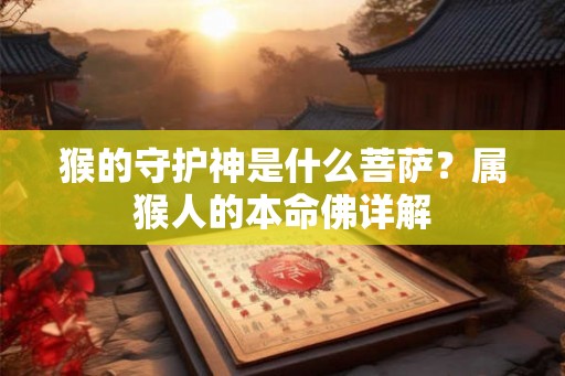猴的守护神是什么菩萨?属猴人的本命佛详解 猴的守护神是什么菩萨?属猴人的本命佛详解