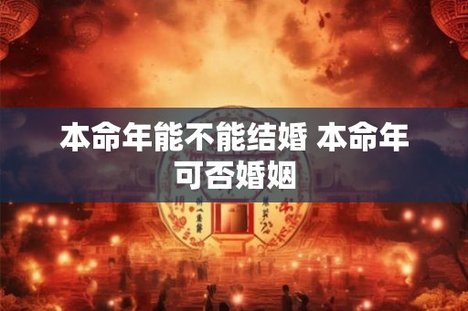 本命年能不能结婚 本命年可否婚姻 本命年能不能结婚 本命年可否婚姻