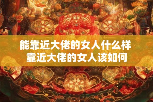 能靠近大佬的女人什么样 靠近大佬的女人该如何
