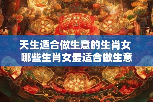 天生适合做生意的生肖女 哪些生肖女最适合做生意