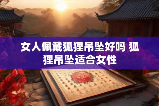 女人佩戴狐狸吊坠好吗 狐狸吊坠适合女性