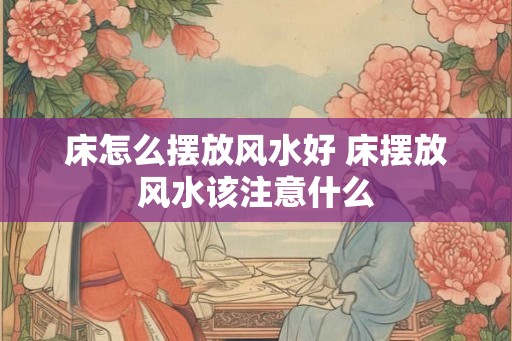 床怎么摆放风水好 床摆放风水该注意什么
