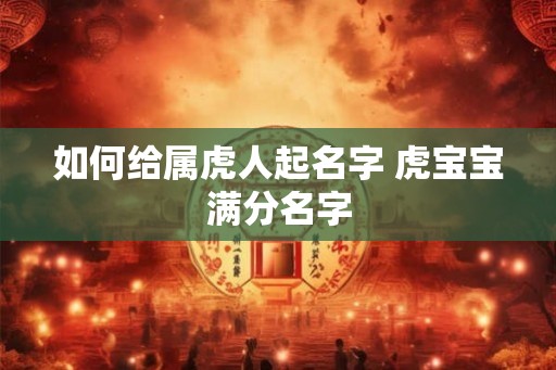 如何给属虎人起名字 虎宝宝满分名字