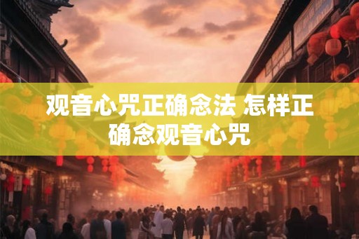 观音心咒正确念法 怎样正确念观音心咒