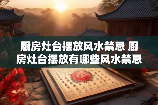 厨房灶台摆放风水禁忌 厨房灶台摆放有哪些风水禁忌