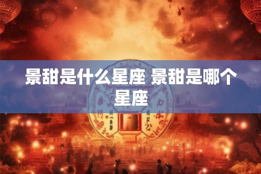 景甜是什么星座 景甜是哪个星座 景甜是什么星座 景甜是哪个星座