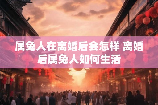 属兔人在离婚后会怎样 离婚后属兔人如何生活